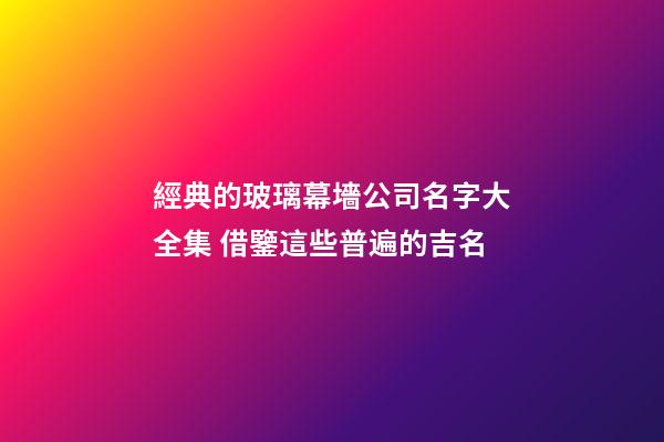 經典的玻璃幕墻公司名字大全集 借鑒這些普遍的吉名-第1張-公司起名-玄機派